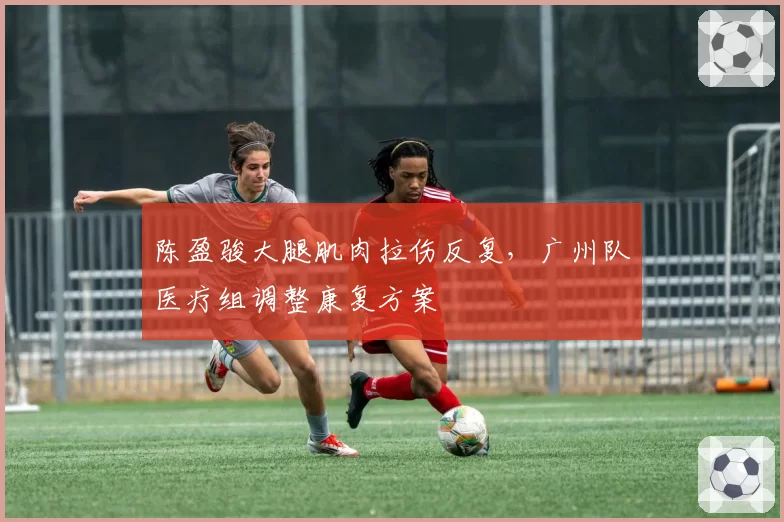 陈盈骏大腿肌肉拉伤反复，广州队医疗组调整康复方案