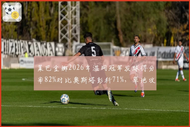 莱巴金娜2026年温网冠军发球得分率82%对比奥斯塔彭科71%，草地攻势网球差异