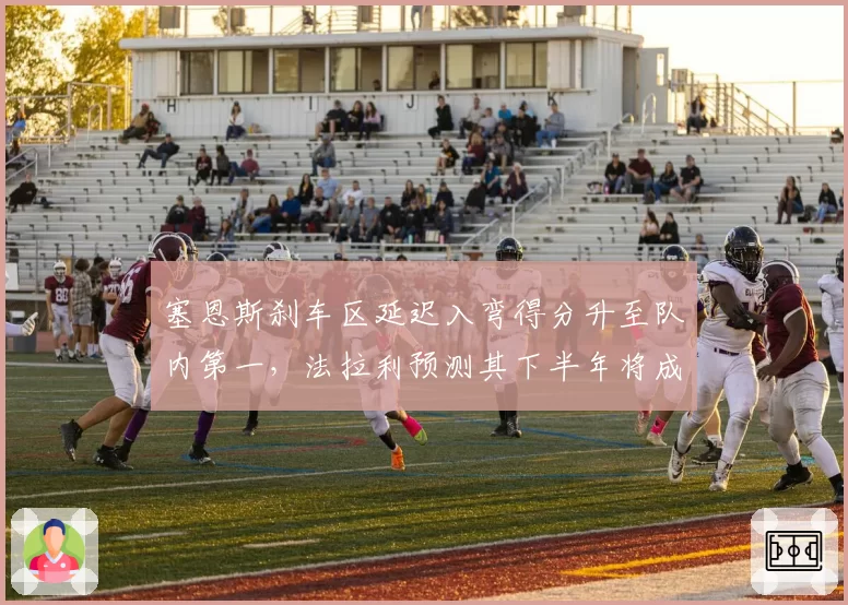 塞恩斯刹车区延迟入弯得分升至队内第一，法拉利预测其下半年将成积分稳定来源