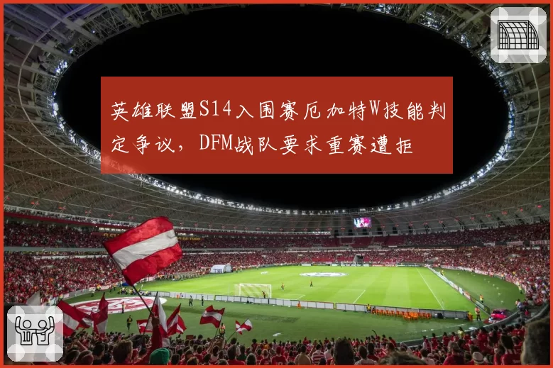 英雄联盟S14入围赛厄加特W技能判定争议，DFM战队要求重赛遭拒