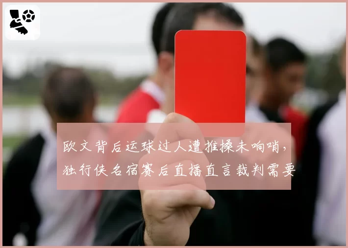 欧文背后运球过人遭推搡未响哨，独行侠名宿赛后直播直言裁判需要配眼镜