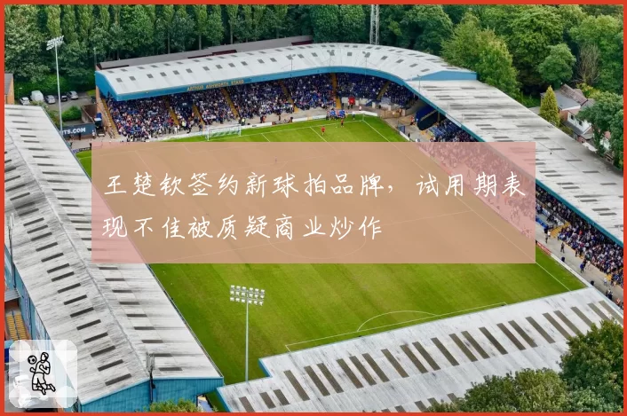 王楚钦签约新球拍品牌，试用期表现不佳被质疑商业炒作
