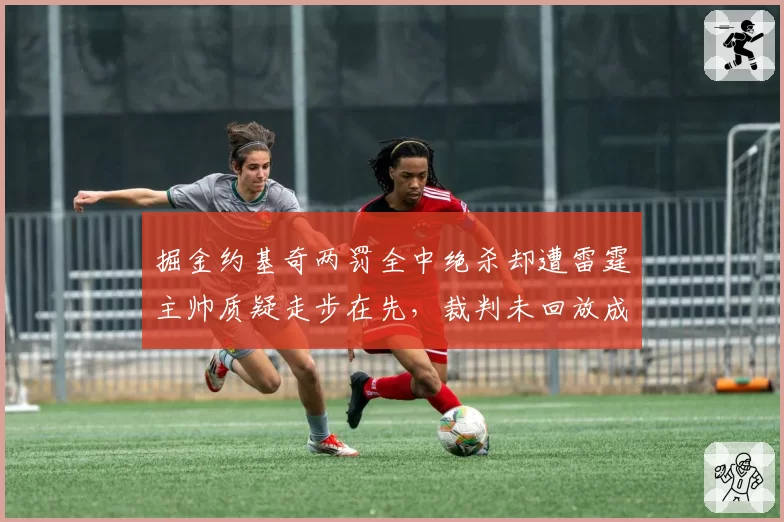 掘金约基奇两罚全中绝杀却遭雷霆主帅质疑走步在先,裁判未回放成焦点