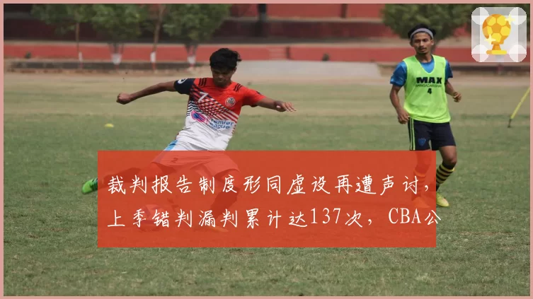 裁判报告制度形同虚设再遭声讨,上季错判漏判累计达137次,CBA公司至今零追责
