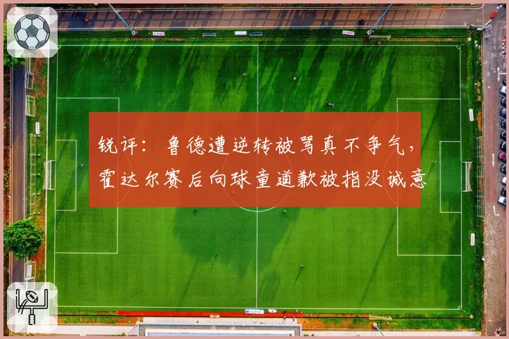 锐评：鲁德遭逆转被骂真不争气，霍达尔赛后向球童道歉被指没诚意