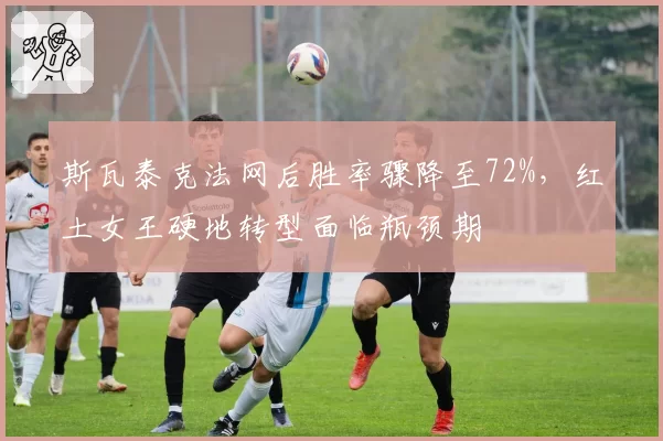 斯瓦泰克法网后胜率骤降至72%，红土女王硬地转型面临瓶颈期