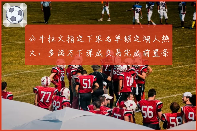 公牛拉文指定下家名单锁定湖人热火,多诺万下课成交易完成前置条件