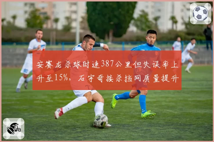 安赛龙杀球时速387公里但失误率上升至15%，石宇奇接杀挡网质量提升至82%形成反制