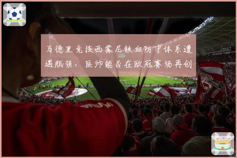 马德里竞技西蒙尼铁血防守体系遭遇瓶颈，匪帅能否在欧冠赛场再创奇迹？