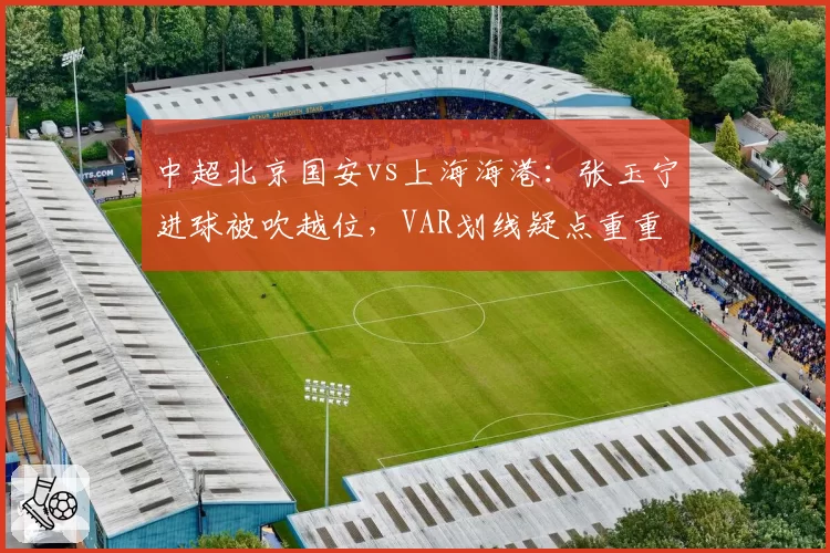 中超北京国安vs上海海港：张玉宁进球被吹越位，VAR划线疑点重重