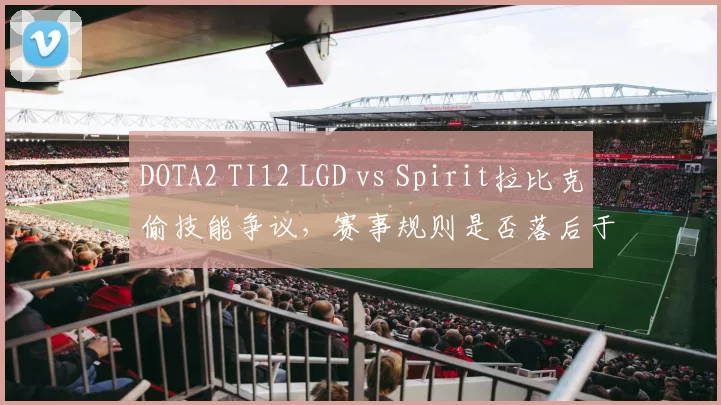 DOTA2 TI12 LGD vs Spirit拉比克偷技能争议，赛事规则是否落后于版本？