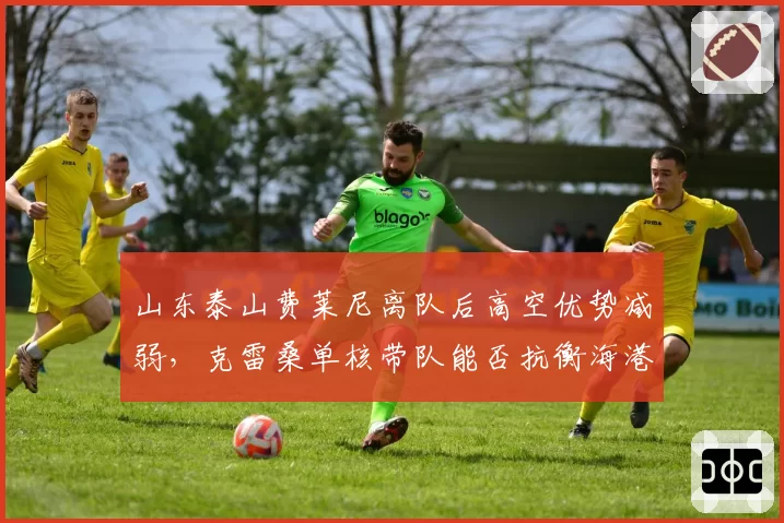 山东泰山费莱尼离队后高空优势减弱，克雷桑单核带队能否抗衡海港？