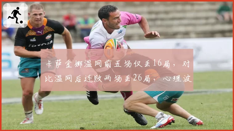 卡萨金娜温网前五场仅丢16局，对比温网后连败两场丢26局，心理波动成硬地隐患