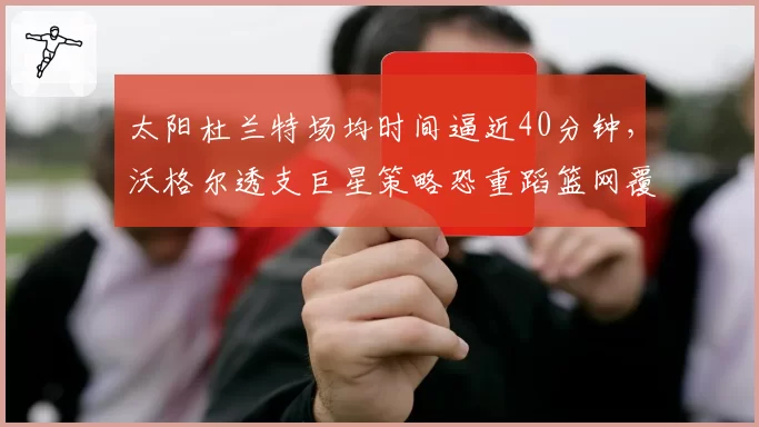 太阳杜兰特场均时间逼近40分钟，沃格尔透支巨星策略恐重蹈篮网覆辙
