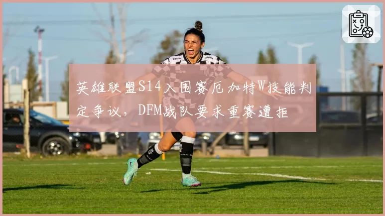 英雄联盟S14入围赛厄加特W技能判定争议,DFM战队要求重赛遭拒