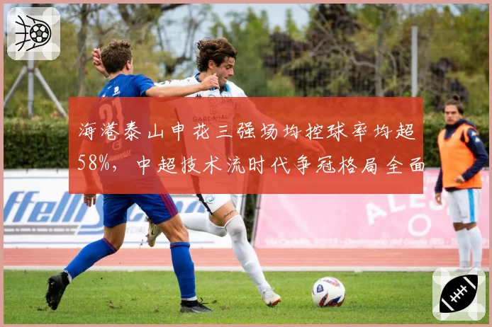 海港泰山申花三强场均控球率均超58%，中超技术流时代争冠格局全面洗牌