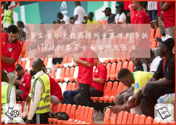 蒂亚福与主裁因擦网重赛规则争执，ATP规则委员会面临修改压力
