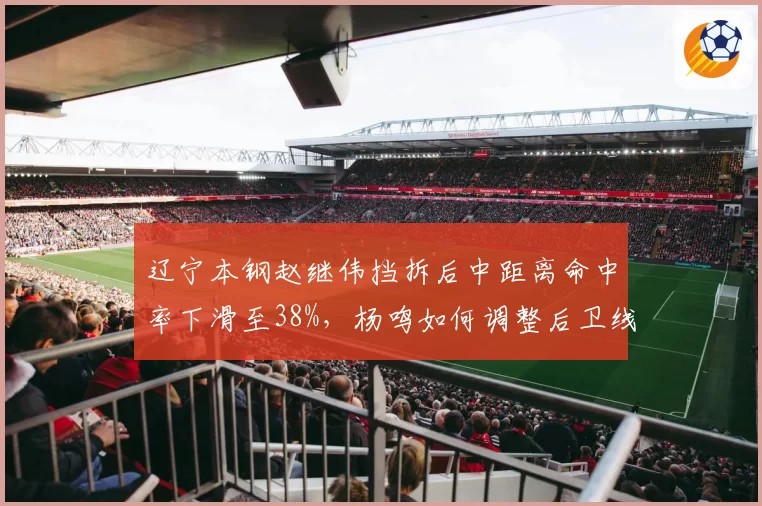 辽宁本钢赵继伟挡拆后中距离命中率下滑至38%，杨鸣如何调整后卫线进攻模式？
