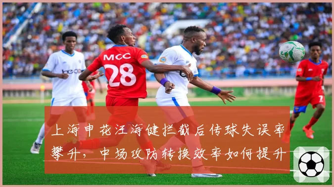 上海申花汪海健拦截后传球失误率攀升,中场攻防转换效率如何提升?