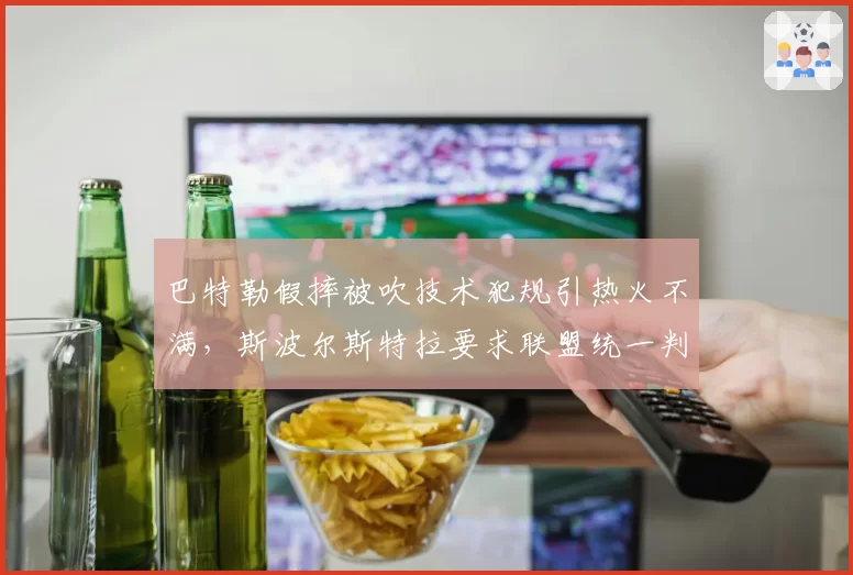 巴特勒假摔被吹技术犯规引热火不满，斯波尔斯特拉要求联盟统一判罚尺度？