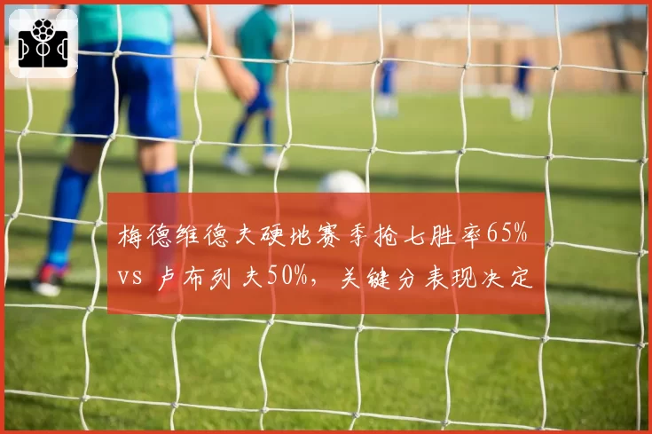 梅德维德夫硬地赛季抢七胜率65% vs 卢布列夫50%,关键分表现决定俄罗斯一哥之争