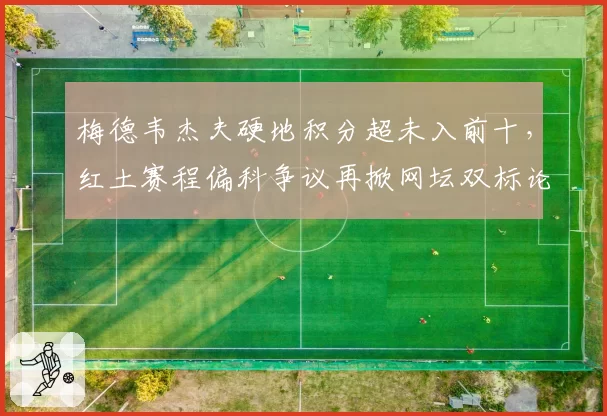 梅德韦杰夫硬地积分超未入前十，红土赛程偏科争议再掀网坛双标论战