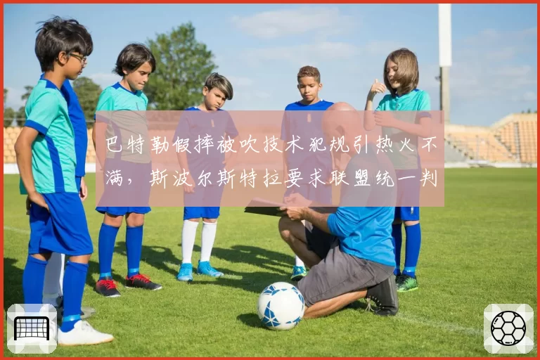 巴特勒假摔被吹技术犯规引热火不满，斯波尔斯特拉要求联盟统一判罚尺度？