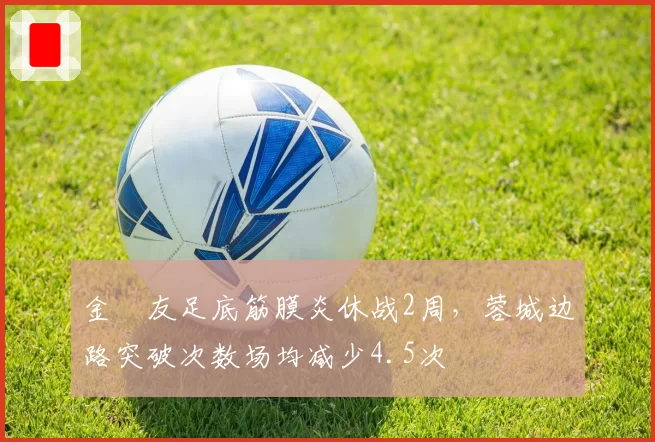 金敃友足底筋膜炎休战2周，蓉城边路突破次数场均减少4.5次