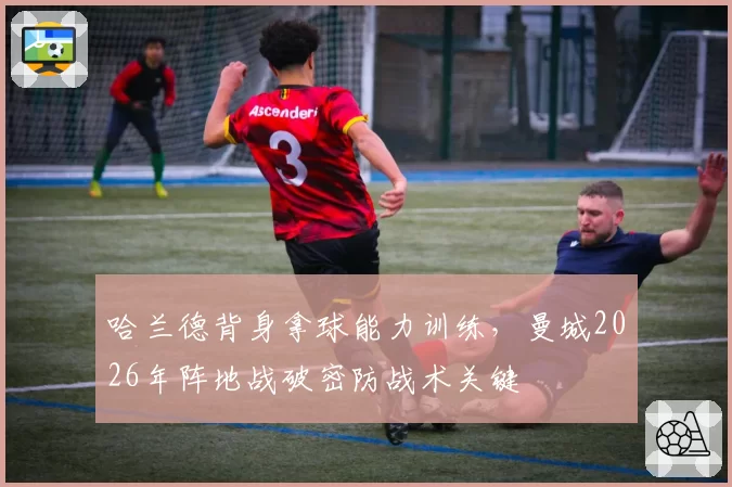 哈兰德背身拿球能力训练，曼城2026年阵地战破密防战术关键