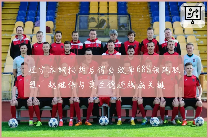 辽宁本钢挡拆后得分效率68%领跑联盟，赵继伟与莫兰德连线成关键