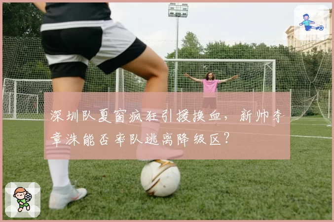 深圳队夏窗疯狂引援换血，新帅李章洙能否率队逃离降级区？