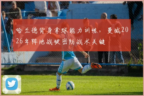 哈兰德背身拿球能力训练，曼城2026年阵地战破密防战术关键