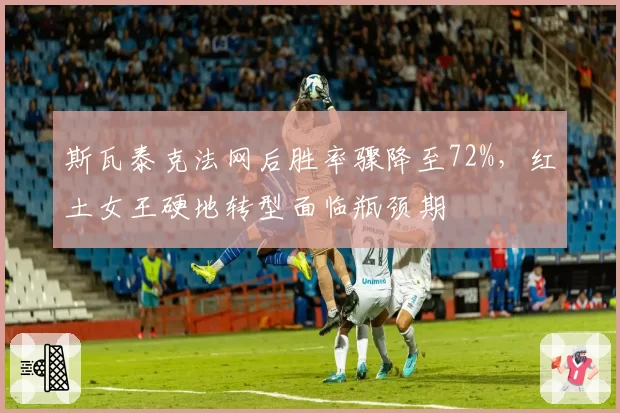 斯瓦泰克法网后胜率骤降至72%，红土女王硬地转型面临瓶颈期
