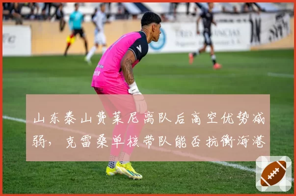 山东泰山费莱尼离队后高空优势减弱，克雷桑单核带队能否抗衡海港？