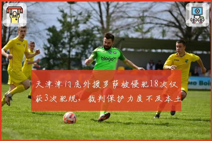 天津津门虎外援罗萨被侵犯18次仅获3次犯规，裁判保护力度不及本土球员