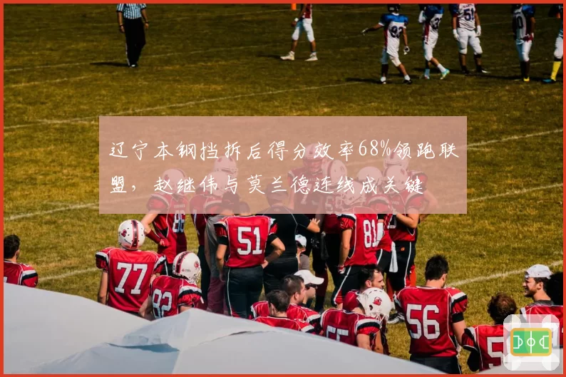 辽宁本钢挡拆后得分效率68%领跑联盟，赵继伟与莫兰德连线成关键