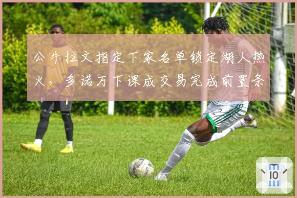公牛拉文指定下家名单锁定湖人热火，多诺万下课成交易完成前置条件