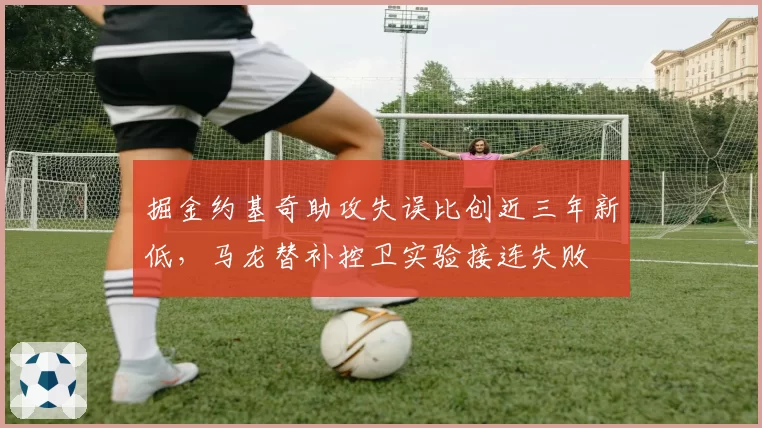 掘金约基奇助攻失误比创近三年新低,马龙替补控卫实验接连失败