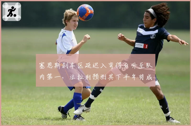 塞恩斯刹车区延迟入弯得分升至队内第一，法拉利预测其下半年将成积分稳定来源