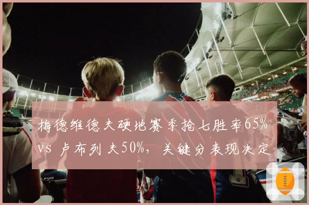 梅德维德夫硬地赛季抢七胜率65% vs 卢布列夫50%，关键分表现决定俄罗斯一哥之争