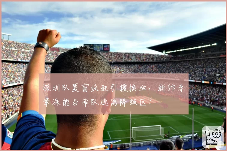 深圳队夏窗疯狂引援换血，新帅李章洙能否率队逃离降级区？