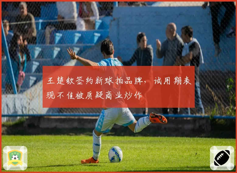 王楚钦签约新球拍品牌，试用期表现不佳被质疑商业炒作