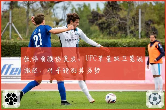 张伟丽腰伤复发，UFC草量级卫冕战推迟，对手猜测其劣势