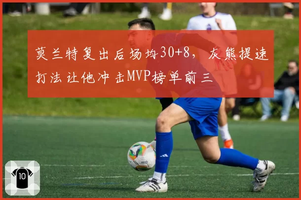 莫兰特复出后场均30+8，灰熊提速打法让他冲击MVP榜单前三