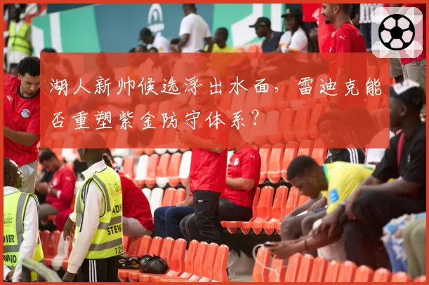 湖人新帅候选浮出水面，雷迪克能否重塑紫金防守体系？