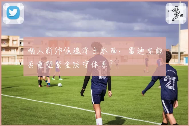 湖人新帅候选浮出水面，雷迪克能否重塑紫金防守体系？