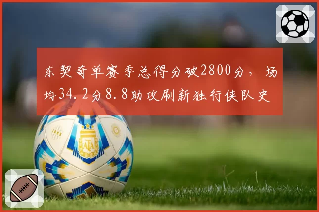 东契奇单赛季总得分破2800分，场均34.2分8.8助攻刷新独行侠队史