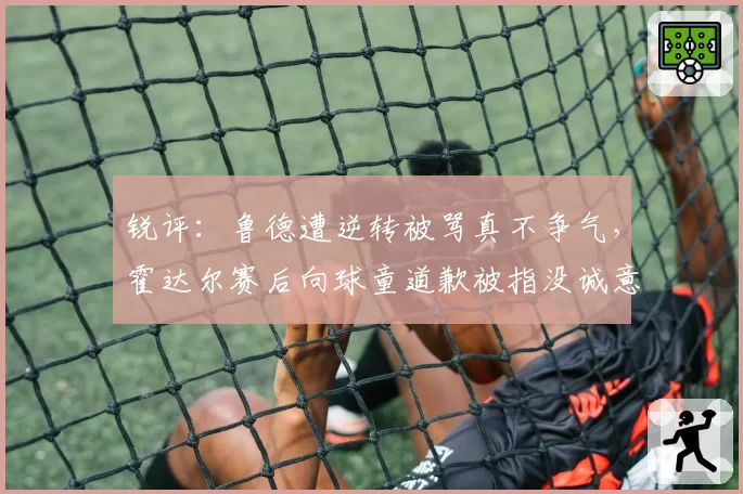 锐评：鲁德遭逆转被骂真不争气，霍达尔赛后向球童道歉被指没诚意