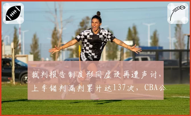 裁判报告制度形同虚设再遭声讨，上季错判漏判累计达137次，CBA公司至今零追责