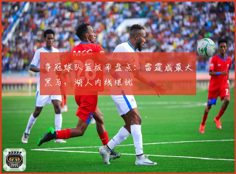 争冠球队篮板率盘点：雷霆成最大黑马，湖人内线堪忧